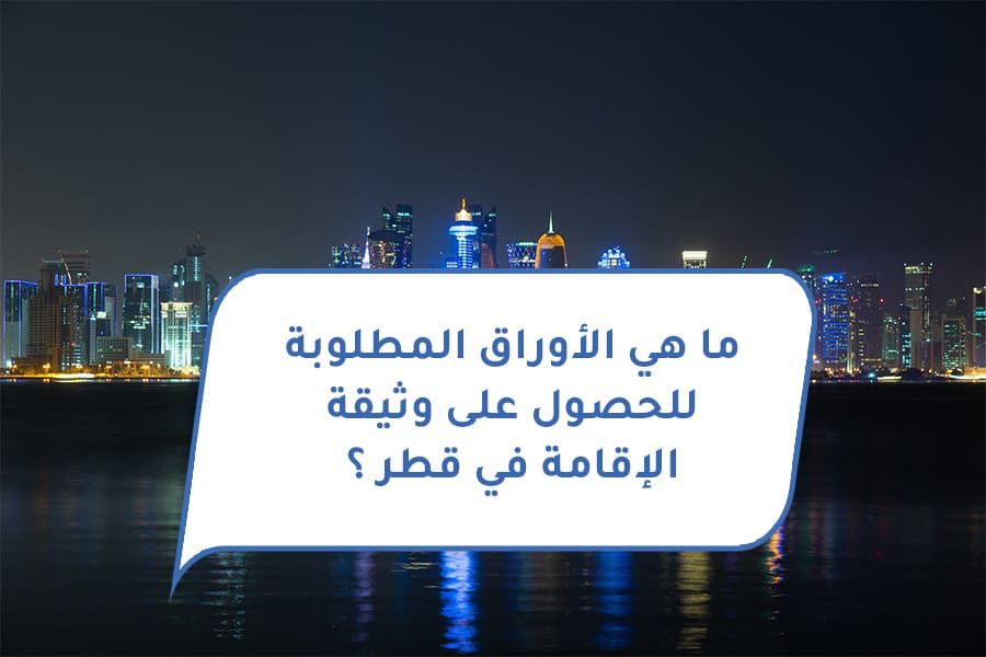 ما هي الأوراق المطلوبة للحصول على وثيقة الإقامة في قطر ؟